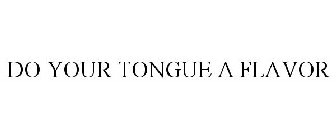 DO YOUR TONGUE A FLAVOR