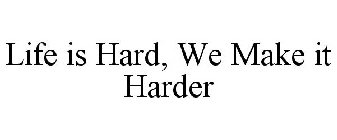 LIFE IS HARD, WE MAKE IT HARDER