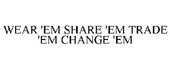 WEAR 'EM SHARE 'EM TRADE 'EM CHANGE 'EM