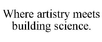 WHERE ARTISTRY MEETS BUILDING SCIENCE.