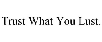 TRUST WHAT YOU LUST.