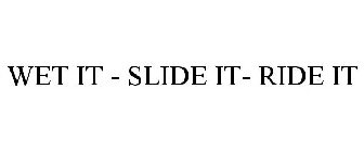 WET IT - SLIDE IT- RIDE IT