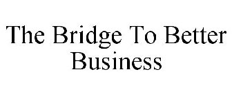 THE BRIDGE TO BETTER BUSINESS
