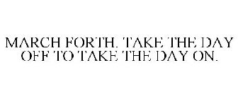 MARCH FORTH. TAKE THE DAY OFF TO TAKE THE DAY ON.