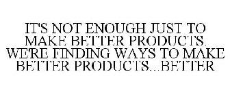 IT'S NOT ENOUGH JUST TO MAKE BETTER PRODUCTS. WE'RE FINDING WAYS TO MAKE BETTER PRODUCTS...BETTER