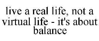 LIVE A REAL LIFE, NOT A VIRTUAL LIFE - IT'S ABOUT BALANCE