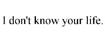 I DON'T KNOW YOUR LIFE.