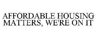 AFFORDABLE HOUSING MATTERS, WE'RE ON IT