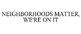 NEIGHBORHOODS MATTER, WE'RE ON IT