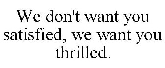 WE DON'T WANT YOU SATISFIED, WE WANT YOU THRILLED.