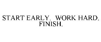 START EARLY. WORK HARD. FINISH.