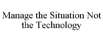 MANAGE THE SITUATION NOT THE TECHNOLOGY