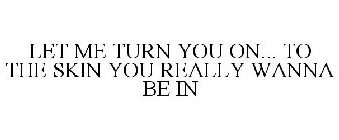 LET ME TURN YOU ON... TO THE SKIN YOU REALLY WANNA BE IN