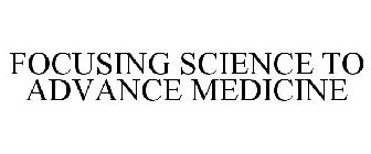 FOCUSING SCIENCE TO ADVANCE MEDICINE