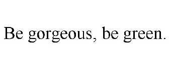 BE GORGEOUS, BE GREEN.