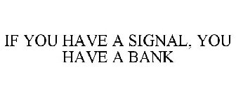 IF YOU HAVE A SIGNAL, YOU HAVE A BANK