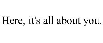 HERE, IT'S ALL ABOUT YOU.