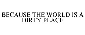 BECAUSE THE WORLD IS A DIRTY PLACE