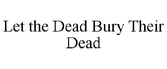 LET THE DEAD BURY THEIR DEAD