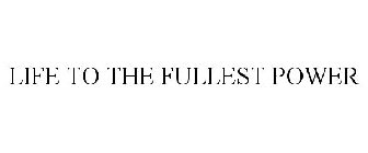LIFE TO THE FULLEST POWER
