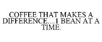 COFFEE THAT MAKES A DIFFERENCE....1 BEAN AT A TIME.