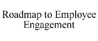 ROADMAP TO EMPLOYEE ENGAGEMENT