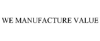 WE MANUFACTURE VALUE