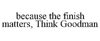 BECAUSE THE FINISH MATTERS, THINK GOODMAN