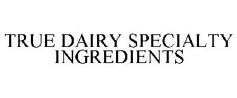 TRUE DAIRY SPECIALTY INGREDIENTS