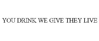 YOU DRINK WE GIVE THEY LIVE