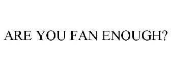 ARE YOU FAN ENOUGH?