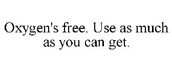 OXYGEN'S FREE. USE AS MUCH AS YOU CAN GET.