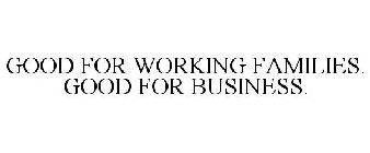 GOOD FOR WORKING FAMILIES. GOOD FOR BUSINESS.