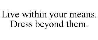 LIVE WITHIN YOUR MEANS. DRESS BEYOND THEM.