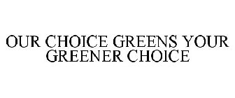 OUR CHOICE GREENS YOUR GREENER CHOICE