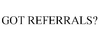 GOT REFERRALS?