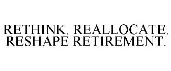 RETHINK. REALLOCATE. RESHAPE RETIREMENT.