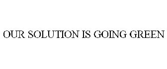OUR SOLUTION IS GOING GREEN