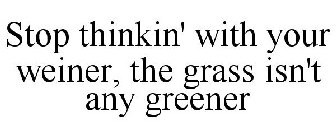 STOP THINKIN' WITH YOUR WEINER, THE GRASS ISN'T ANY GREENER