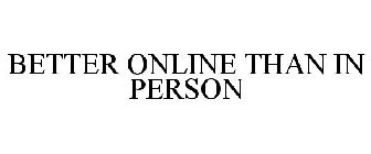BETTER ONLINE THAN IN PERSON