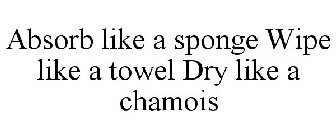 ABSORB LIKE A SPONGE WIPE LIKE A TOWEL DRY LIKE A CHAMOIS