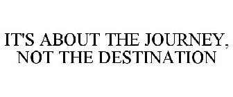 IT'S ABOUT THE JOURNEY, NOT THE DESTINATION