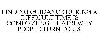 FINDING GUIDANCE DURING A DIFFICULT TIME IS COMFORTING. THAT'S WHY PEOPLE TURN TO US.
