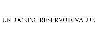 UNLOCKING RESERVOIR VALUE