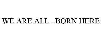 WE ARE ALL...BORN HERE