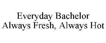 EVERYDAY BACHELOR ALWAYS FRESH, ALWAYS HOT