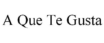 A QUE TE GUSTA