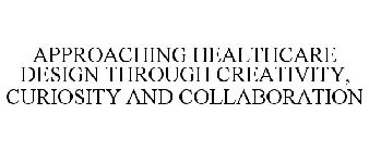 APPROACHING HEALTHCARE DESIGN THROUGH CREATIVITY, CURIOSITY AND COLLABORATION