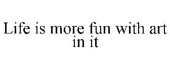 LIFE IS MORE FUN WITH ART IN IT