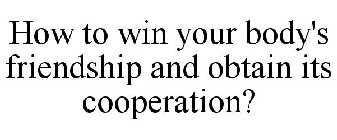 HOW TO WIN YOUR BODY'S FRIENDSHIP AND OBTAIN ITS COOPERATION?